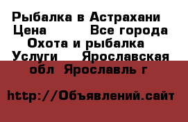 Рыбалка в Астрахани › Цена ­ 500 - Все города Охота и рыбалка » Услуги   . Ярославская обл.,Ярославль г.